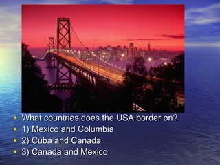 • What countries does the USA border on?What countries does the USA border on?
• 1) Mexico and Columbia1) Mexico and Columbia
• 2) Cuba and Canada2) Cuba and Canada
• 3) Canada and Mexico3) Canada and Mexico
 