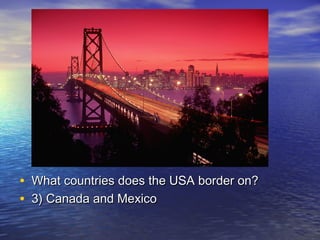 • What countries does the USA border on?What countries does the USA border on?
• 3) Canada and Mexico3) Canada and Mexico
 