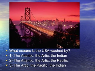 • What oceans is the USA washed by?What oceans is the USA washed by?
• 1) The Atlantic, the Artic, the Indian1) The Atlantic, the Artic, the Indian
• 2) The Atlantic, the Artic, the Pacific2) The Atlantic, the Artic, the Pacific
• 3) The Artic, the Pacific, the Indian3) The Artic, the Pacific, the Indian
 
