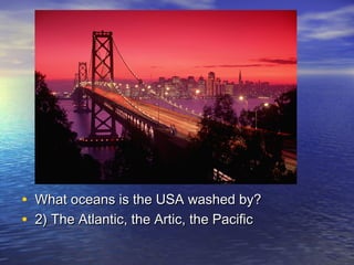 • What oceans is the USA washed by?What oceans is the USA washed by?
• 2) The Atlantic, the Artic, the Pacific2) The Atlantic, the Artic, the Pacific
 