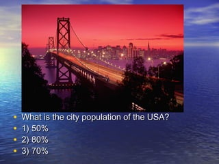 • What is the city population of the USA?What is the city population of the USA?
• 1) 50%1) 50%
• 2) 80%2) 80%
• 3) 70%3) 70%
 