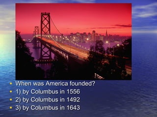 • When was America founded?When was America founded?
• 1) by Columbus in 15561) by Columbus in 1556
• 2) by Columbus in 14922) by Columbus in 1492
• 3) by Columbus in 16433) by Columbus in 1643
 