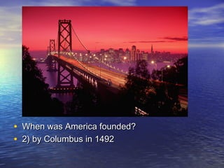 • When was America founded?When was America founded?
• 2) by Columbus in 14922) by Columbus in 1492
 