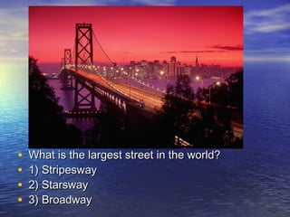 • What is the largest street in the world?What is the largest street in the world?
• 1) Stripesway1) Stripesway
• 2) Starsway2) Starsway
• 3) Broadway3) Broadway
 