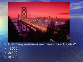 • How many museums are there in Los Angeles?How many museums are there in Los Angeles?
• 1) 5001) 500
• 2) 4002) 400
• 3) 3003) 300
 
