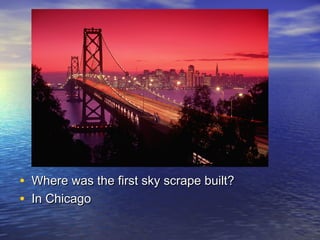 • Where was the first sky scrape built?Where was the first sky scrape built?
• In ChicagoIn Chicago
 