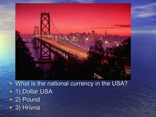 • What is the national currency in the USA?What is the national currency in the USA?
• 1) Dollar USA1) Dollar USA
• 2) Pound2) Pound
• 3) Hrivna3) Hrivna
 