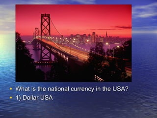 • What is the national currency in the USA?What is the national currency in the USA?
• 1) Dollar USA1) Dollar USA
 