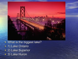 • What is the biggest lake?What is the biggest lake?
• 1) Lake Ontario1) Lake Ontario
• 2) Lake Superior2) Lake Superior
• 3) Lake Huron3) Lake Huron
 