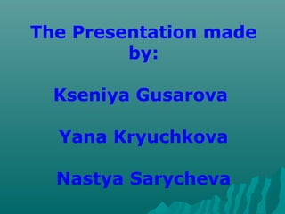 The Presentation made
by:
Kseniya Gusarova
Yana Kryuchkova
Nastya Sarycheva
 