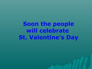Soon the people
will celebrate
St. Valentine’s Day
 