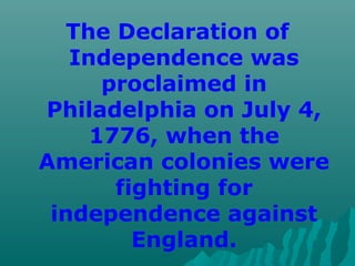 The Declaration of
Independence was
proclaimed in
Philadelphia on July 4,
1776, when the
American colonies were
fighting for
independence against
England.
 