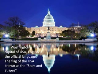 Washington is the
capital of USA. English is
the official language.
The flag of the USA
known as the “Stars and
Stripes”.
 