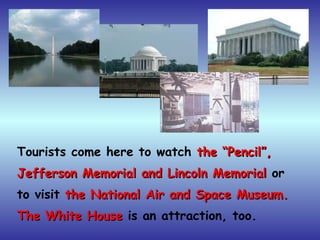 Tourists come here to watch the “Pencil”,the “Pencil”,
Jefferson Memorial and Lincoln MemorialJefferson Memorial and Lincoln Memorial or
to visit the National Air and Space Museum.the National Air and Space Museum.
The White HouseThe White House is an attraction, too.
 