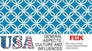 : GENERAL
ASPECTS,
CULTURE AND
INFLUENCES
FISK: Focus on Final
Teacher Deborah Marques
Felipe Azevedo
 