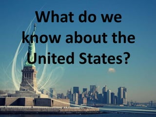 What do we
know about the
United States?
 