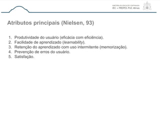 Introdução
Atributos principais (Nielsen, 93)
1. Produtividade do usuário (eficácia com eficiência).
2. Facilidade de apre...