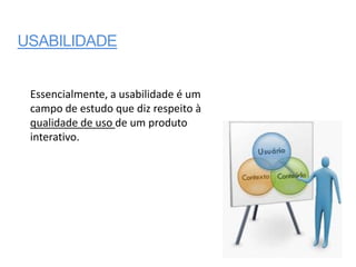 USABILIDADE


 Essencialmente, a usabilidade é um
 campo de estudo que diz respeito à
 qualidade de uso de um produto
 interativo.
 