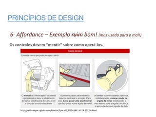 PRINCÍPIOS DE DESIGN

6- Affordance – Exemplo ruim bom! (mas usado para o mal!)
Os controles devem “mentir” sobre como operá-los.




     http://revistaepoca.globo.com/Revista/Epoca/0,,EDG81441-6014-507,00.html
 