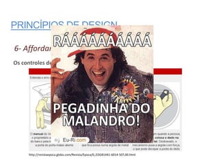 PRINCÍPIOS DE DESIGN

6- Affordance – Exemplo ruim
Os controles devem “mentir” sobre como operá-los.




     http://revistaepoca.globo.com/Revista/Epoca/0,,EDG81441-6014-507,00.html
 