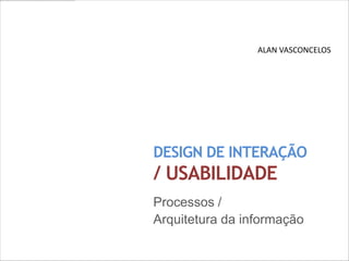 ALAN VASCONCELOS




DESIGN DE INTERAÇÃO
/ USABILIDADE
Processos /
Arquitetura da informação
 
