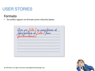 USER STORIES
Formato
•   Os cartões seguem um formato como o descrito abaixo:




© Jeff Patton, all rights reserved, www.AgileProductDesign.com
 