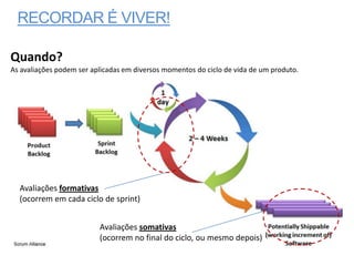 RECORDAR É VIVER!

Quando?
As avaliações podem ser aplicadas em diversos momentos do ciclo de vida de um produto.




  Avaliações formativas
  (ocorrem em cada ciclo de sprint)


                          Avaliações somativas
                          (ocorrem no final do ciclo, ou mesmo depois)
 