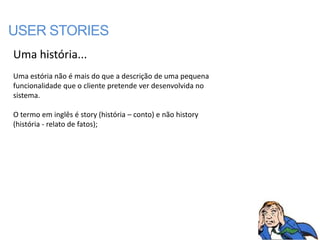 USER STORIES
Uma história...
Uma estória não é mais do que a descrição de uma pequena
funcionalidade que o cliente pretende ver desenvolvida no
sistema.

O termo em inglês é story (história – conto) e não history
(história - relato de fatos);
 