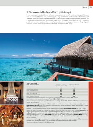 Polinesia 103 
Sofitel Moorea Ia Ora Beach Resort (4 stelle sup.) 
Si trova sulla costa orientale, a soli 5 minuti dall’aeroporto e a una decina dal porto. Fu uno dei primi alberghi di Moorea, e 
come tale si accaparrò il punto di mare più bello e suggestivo. Oggi completamente ristrutturato, offre 113 camere di cui 39 
“overwater” molto confortevoli e gradevolmente arredate con decori moderni in stile polinesiano. Ottima la ristorazione, con 
2 ristoranti gourmet di cui uno molto romantico sulla spiaggia. Centro SPA e grande piscina. Lettini e teli mare a disposizione 
gratuitamente come pure canoe, snorkeling e windsurf; centro sub con immersioni a pagamento. giudizio: albergo di grande 
comfort ad un prezzo interessante grazie anche all’offerta della mezza pensione. Bella spiaggia. 
QUOTE INDIVIDUALI 
sofitel moorea ia ora beach dal 1 aprile al 31 maggio dal 1 giugno al 31 ottobre 
dal 1 novembre 31 marzo 2015 
sistemazione in doppia in doppia 
superior garden bungalow 130 169 
luxury garden bungalow 197 232 
superior lagoon view bungalow 197 232 
luxury beach bungalow 312 346 
superior overwater bungalow* 348 422 
luxury overwater bungalow* 384 474 
*Supplemento giornaliero per Superior e Luxury Overwater Bungalow posizionati “End of Pontoon” e 58 a persona. 
prima colazione a buffet inclusa nelle quote. Pranzo e 38, cena e 64 a persona. 
speciale mezza pensione: con min. 4 pernottamenti consecutivi l’albergo offre la mezza pensione gratuita (escluso sistemazione in 
Superior Garden Bungalow). 
speciale sofitel: per soggiorni complessivi di 7 o più notti in uno o più Sofitel polinesiani si ottiene mezza pensione gratuita e un 
pernottamento gratuito (incluso prima colazione) all’hotel Radisson Tahiti (escluso sistemazione in Superior Garden Bungalow a Moorea; 
offerta non cumulabile con altre promozioni). 
mapkiasof  softah: per soggiorni combinati con Kia Ora Resort e/o Le Taha’a Resort mezza pensione gratuita (min. 4 notti al Sofitel). 
mersofi: per soggiorni combinati con gli alberghi Le Méridien di Tahiti e/o Bora Bora l’hotel Sofitel Moorea pratica uno sconto 10% per 
persona (escluso sistemazioni Superior Garden Bungalow e End of Pontoon; offerta non cumulabile con altre promozioni). 
pay2=stay3: pagando 2 notti la terza è gratis (escluso Superior Garden Bungalow; per soggiorni dal 1/6 al 31/10 è applicabile solo alle 
prenotazioni effettuate entro il 31 marzo). pay3=stay4: sempre valido (escluso Superior Garden Bungalow). pay4stay5map: dal 1/4 con 4 
notti in Overwater Bungalow si ottiene quinto pernottamento gratuito e mezza pensione inclusa per l’intero soggiorno (non cumulabile 
con altre promozioni). 
speciale sposi: piccoli omaggi in camera che variano secondo la stagione e il numero dei pernottamenti. sconto 50% per la sposa (non 
cumulabile con lo speciale mezza pensione o con altre offerte ed escluso la tipologia Superior Garden Bungalow). 
trasferimento: da o per l’aeroporto (MOZ) e 10 a persona. 
 