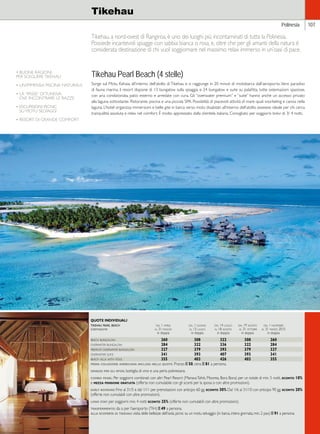 Polinesia 107 
Tikehau 
Tikehau, a nord-ovest di Rangiroa, è uno dei luoghi più incontaminati di tutta la Polinesia. 
Possiede incantevoli spiagge con sabbia bianca o rosa, e, oltre che per gli amanti della natura è 
considerata destinazione di chi vuol soggiornare nel massimo relax immerso in un’oasi di pace. 
Tikehau Pearl Beach (4 stelle) 
Sorge sul Motu Kahaia, all’interno dell’atollo di Tikehau e si raggiunge in 20 minuti di motobarca dall’aeroporto. Vero paradiso 
di fauna marina, il resort dispone di 13 bungalow sulla spiaggia e 24 bungalow e suite su palafitta, tutte sistemazioni spaziose, 
con aria condizionata, patio esterno e arredate con cura. Gli “overwater premium” e “suite” hanno anche un accesso privato 
alla laguna sottostante. Ristorante, piscina e una piccola SPA. Possibilità di piacevoli attività di mare quali snorkeling e canoa nella 
laguna. L’hotel organizza immersioni e belle gite in barca verso motu disabitati all’interno dell’atollo. giudizio: ideale per chi cerca 
tranquillità assoluta e relax nel comfort. È molto apprezzato dalla clientela italiana. Consigliato per soggiorni brevi di 3/ 4 notti. 
QUOTE INDIVIDUALI 
tikehau pearl beach dal 1 aprile dal 1 giugno dal 14 luglio dal 19 agosto dal 1 novembre 
sistemazione al 31 maggio al 13 luglio al 18 agosto al 31 ottobre al 31 marzo 2015 
in doppia in doppia in doppia in doppia in doppia 
beach bungalow 260 308 322 308 260 
overwater bungalow 284 322 336 322 284 
premium overwater bungalow 327 379 393 379 327 
overwater suite 341 393 407 393 341 
beach villa with pool 355 403 426 403 355 
prima colazione americana inclusa nelle quote. Pranzo E 50, cena E 81 a persona. 
omaggi per gli sposi. bottiglia di vino e una perla polinesiana. 
combo pearl: Per soggiorni combinati con altri Pearl Resort (Manava Tahiti, Moorea, Bora Bora) per un totale di min. 5 notti, sconto 10% 
e mezza pensione gratuita (offerta non cumulabile con gli sconti per la sposa o con altre promozioni). 
early booking: Fino al 31/5 e dal 1/11 per prenotazioni con anticipo 60 gg. sconto 30% Dal 1/6 al 31/10 con anticipo 90 gg. sconto 20% 
(offerte non cumulabili con altre promozioni). 
long stay: per soggiorni min. 4 notti sconto 25% (offerte non cumulabili con altre promozioni). 
trasferimento: da o per l’aeroporto (TIH) E 49 a persona. 
alla scoperta di tikehau: visita delle bellezze dell’isola, picnic su un motu selvaggio (in barca, intera giornata, min. 2 pax) E 91 a persona. 
4 BUONE RAGIONI 
PER SCEGLIERE TIKEHAU 
• UN’IMMENSA PISCINA NATURALE 
• LA “PASSE” DI TUHEIVA 
OVE INCONTRARE LE RAZZE 
• ESCURSIONI PICNIC 
SU MOTU SELVAGGI 
• RESORT DI GRANDE COMFORT 
 