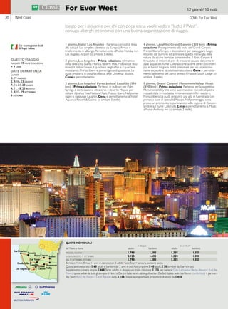 For Ever West 12 giorni / 10 notti 
West Coast GOW - For Ever West 
Ideato per i giovani e per chi con poca spesa vuole vedere “tutto il West”, 
coniuga alberghi economici con una buona organizzazione di viaggio. 
QUESTO VIAGGIO 
include 10 prime colazioni 
+ 9 cene 
DATE DI PARTENZA 
Lunedì 
5, 19 maggio 
2, 9, 16, 23 giugno 
7, 14, 21, 28 luglio 
4, 11, 18, 25 agosto 
1, 8, 15, 29 settembre 
6 ottobre 
Death Valley 
Las Vegas 
Arches 
Monument 
Valley 
Laughlin 
1 giorno, Italia/ Los Angeles - Partenza con voli di linea 
alla volta di Los Angeles (diretti o via Europa). Arrivo e 
trasferimento in albergo. Pernottamento all’hotel Holiday Inn 
Los Angeles Airport (o similare 3 stelle). 
2 giorno, Los Angeles - Prima colazione. Al mattino 
visita della città (Santa Monica, Beverly Hills, Hollywood Bou-levard, 
il Teatro Cinese, il quartiere degli affari e il quartiere 
messicano). Pranzo libero e pomeriggio a disposizione. La 
guida proporrà la visita facoltativa degli Universal Studios. 
Cena e pernottamento. 
3 giorno, Los Angeles/ Parco Joshua/ Laughlin (590 
km) - Prima colazione. Partenza in pullman per Palm 
Springs e continuazione attraverso il deserto Mojave per 
visitare il Joshua Tree National Park. Pranzo libero. Nel pome-riggio 
si raggiunge Laughlin. Cena e pernottamento all’hotel 
Aquarius Resort  Casino (o similare 3 stelle). 
4 giorno, Laughlin/ Grand Canyon (330 km) - Prima 
colazione. Proseguimento alla volta del Grand Canyon. 
Pranzo libero. Tempo a disposizione per passeggiare lungo 
il bordo del burrone ed ammirare questa meraviglia della 
natura da alcune terrazze panoramiche. Il Gran Canyon è 
il risultato di milioni di anni di erosione causata dal vento e 
dalle acque del fiume Colorado che scorre oltre 1500 metri 
più in basso! La guida potrà prenotare per voi un’emozio-nante 
escursione facoltativa in elicottero. Cena e pernotta-mento 
all’interno del parco presso il Maswik South Lodge (o 
similare 3 stelle). 
5 giorno, Grand Canyon/ Monument Valley/ Moab 
(490 km) - Prima colazione. Partenza per la suggestiva 
Monument Valley che con i suoi maestosi monoliti di pietra 
rossa è stata immortalata in numerosissimi film western. 
Pranzo libero. La guida proporrà una gita in fuoristrada con 
pranzo a base di specialità Navajo. Nel pomeriggio, sosta 
presso un promontorio panoramico sulla regione di Canyon-lands 
e sul fiume Colorado. Cena e pernottamento a Moab 
all’hotel Archway Inn (o similare 3 stelle). 
20 
QUOTE INDIVIDUALI 
in doppia solo tour* 
da Milano e Roma adulto bambino adulto bambino 
Con accompagnatore locale 
di lingua italiana. 
maggio, giugno 1.790 1.380 1.305 1.020 
luglio, agosto, 1 settembre 2.125 1.635 1.305 1.020 
dal 8 settembre, ottobre 1.790 1.380 1.305 1.020 
Bambino = min. 8 max 11 anni in camera con 2 adulti; *Solo Tour = senza la porzione aerea. 
Quota gestione pratica E 60 adulti e bambini dai 2 anni in poi. Assicurazione E 40 adulti, E 30 bambini da 0 anni in poi. 
Supplemento camera singola E 460. Terzo adulto in doppia uso tripla riduzione E 275 per camera. Con Lufthansa/ British Airways/ Klm/ Air 
France quote valide da tutti gli aeroporti Nord e Centro Italia serviti dai singoli vettori. Da Sud Italia e isole (via Roma con Alitalia) + partners 
Sky Team Klm / Air France / Delta Airlines supp. E 150. Tasse aeroportuali (importo indicativo): da E 410. 
 