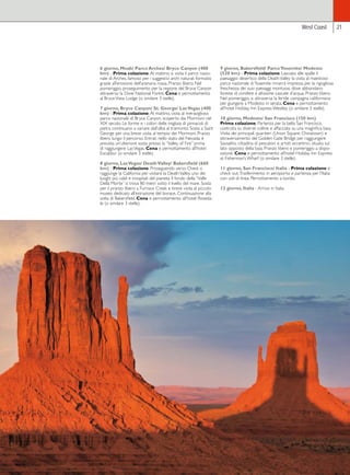 West Coast 21 
6 giorno, Moab/ Parco Arches/ Bryce Canyon (400 
km) - Prima colazione. Al mattino si visita il parco nazio-nale 
di Arches, famoso per i suggestivi archi naturali formatisi 
grazie all’erosione dell’arenaria rossa. Pranzo libero. Nel 
pomeriggio, proseguimento per la regione del Bryce Canyon 
attraverso la Dixie National Forest. Cena e pernottamento 
al Bryce View Lodge (o similare 3 stelle). 
7 giorno, Bryce Canyon/ St. George/ Las Vegas (400 
km) - Prima colazione. Al mattino, visita al meraviglioso 
parco nazionale di Bryce Canyon, scoperto dai Mormoni nel 
XIX secolo. Le forme e i colori delle migliaia di pinnacoli di 
pietra continuano a variare dall’alba al tramonto. Sosta a Saint 
George per una breve visita al tempio dei Mormoni. Pranzo 
libero lungo il percorso. Entrati nello stato del Nevada, è 
prevista un’ulteriore sosta presso la “Valley of Fire” prima 
di raggiungere Las Vegas. Cena e pernottamento all’hotel 
Excalibur (o similare 3 stelle). 
8 giorno, Las Vegas/ Death Valley/ Bakersfield (660 
km) - Prima colazione. Proseguendo verso Ovest si 
raggiunge la California per visitare la Death Valley, uno dei 
luoghi più caldi e inospitali del pianeta. Il fondo della “Valle 
Della Morte” si trova 80 metri sotto il livello del mare. Sosta 
per il pranzo libero a Furnace Creek e breve visita al piccolo 
museo dedicato all’estrazione del borace. Continuazione alla 
volta di Bakersfield. Cena e pernottamento all’hotel Roseda-le 
(o similare 3 stelle). 
9 giorno, Bakersfield/ Parco Yosemite/ Modesto 
(520 km) - Prima colazione. Lasciato alle spalle il 
paesaggio desertico della Death Valley la visita al maestoso 
parco nazionale di Yosemite rimarrà impressa per la rigogliosa 
freschezza dei suoi paesaggi montuosi, dove abbondano 
foreste di conifere e altissime cascate d’acqua. Pranzo libero. 
Nel pomeriggio, si attraversa la fertile campagna californiana 
per giungere a Modesto in serata. Cena e pernottamento 
all’hotel Holiday Inn Express Westley (o similare 3 stelle). 
10 giorno, Modesto/ San Francisco (150 km) 
Prima colazione. Partenza per la bella San Francisco, 
costruita su diverse colline e affacciata su una magnifica baia. 
Visita dei principali quartieri (Union Square, Chinatown) e 
attraversamento del Golden Gate Bridge per raggiungere 
Sausalito, cittadina di pescatori e artisti eccentrici, situata sul 
lato opposto della baia. Pranzo libero e pomeriggio a dispo-sizione. 
Cena e pernottamento all’hotel Holiday Inn Express 
at Fisherman’s Wharf (o similare 3 stelle). 
11 giorno, San Francisco/ Italia - Prima colazione e 
check out. Trasferimento in aeroporto e partenza per l’Italia 
con voli di linea. Pernottamento a bordo. 
12 giorno, Italia - Arrivo in Italia. 
 