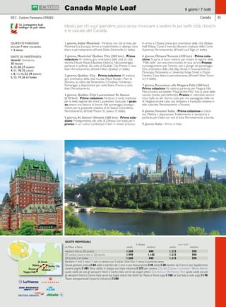 Canada Maple Leaf 9 giorni / 7 notti 
REC - Eastern Panorama EPA002 Canada 45 
Ideato per chi vuol spendere poco senza rinunciare a vedere le più belle città, i boschi 
e le cascate del Canada. 
1 giorno, Italia/ Montréal - Partenza con voli di linea per 
Montreal (via Europa). Arrivo e trasferimento in albergo, cena 
libera e pernottamento all’hotel Delta Centreville (4 stelle). 
2 giorno, Montréal/ Québec City (260 km) - Prima 
colazione. Al mattino, giro orientativo della città (la città 
vecchia, Mount Royal, il Business District). Nel pomeriggio, 
partenza in pullman alla volta di Québec City. Pranzo e cena 
liberi. Pernottamento all’hotel Hilton Québec (4 stelle). 
3 giorno, Québec City - Prima colazione. Al mattino, 
giro orientativo della città murata (Place Royale, i Piani di 
Abramo, la collina del Parlamento, il Chateau Frontenac). 
Pomeriggio a disposizione per visite libere. Pranzo e cena 
liberi. Pernottamento. 
4 giorno, Québec City/ Laurentians/ St. Saveur 
(310 km) - Prima colazione. Partenza in tarda mattinata 
per la bella regione dei monti Laurentians. Sosta per il pran-zo 
presso una fattoria di bisonti. Nel pomeriggio, prosegui-mento 
per la gradevole cittadina di St. Saveur. Cena libera. 
Pernottamento all’hotel Manoir St. Saveur (4 stelle). 
5 giorno, St. Saveur/ Ottawa (200 km) - Prima cola-zione. 
Proseguimento alla volta di Ottawa, con sosta per il 
pranzo in un rustico Lumberjack Cabin in mezzo al bosco. 
In arrivo a Ottawa, breve giro orientativo della città (Rideau 
Hall, Rideau Canal, il mercato Byward, il palazzo della Corte 
Suprema). Pernottamento all’hotel Lord Elgin (4 stelle). 
6 giorno, Ottawa/ Toronto (430 km) - Prima cola-zione. 
Si parte di buon mattino per visitare la regione delle 
“Mille Isole” con una mini-crociera di circa un’ora. Pranzo 
e proseguimento per Toronto, ove si giunge nel pomeriggio. 
Giro orientativo della città (Bay Street, il Financial District, 
Municipio, Parlamento e Università, Yonge Street e l’Eaton 
Center). Cena libera e pernottamento all’hotel Hilton Toron-to 
(4 stelle). 
7 giorno, Escursione alle Niagara Falls (260 km) 
Prima colazione. Al mattino, partenza per Niagara Falls. 
Mini-crociera sul battello “Maid-of-the-Mist” fino ai piedi delle 
cascate (meteo permettendo). Pranzo in ristorante panora-mico. 
Sulla via del ritorno, sosta per una passeggiata nelle vie 
di Niagara-on-the-Lake, una simpatica e tranquilla cittadina in 
stile coloniale. Pernottamento a Toronto. 
8 giorno, Toronto/ Italia - Prima colazione e check-out. 
Mattina a disposizione. Trasferimento in aeroporto e 
partenza per l’Italia con voli di linea. Pernottamento a bordo. 
9 giorno, Italia - Arrivo in Italia. 
Con accompagnatore locale 
multilingue che parla italiano. 
QUESTO VIAGGIO 
include 7 prime colazioni 
+ 3 pranzi 
DATE DI PARTENZA 
Venerdì/ Domenica 
30 maggio 
6, 13, 20, 27 giugno 
4, 11, 18, 25 luglio 
1, 8, 10, 15, 22, 29 agosto 
5, 12, 19, 26 settembre 
St. Saveur 
QUOTE INDIVIDUALI 
in doppia solo tour* 
da Milano e Roma adulto bambino adulto bambino 
maggio e fino al 20 giugno 1.560 840 1.215 590 
27 giugno, luglio e fino al 22 agosto 1.990 1.165 1.215 590 
29 agosto e settembre 1.560 840 1.215 590 
Bambino = min. 5 max 11 anni in camera con 2 adulti; *Solo Tour = senza la porzione aerea. 
Quota gestione pratica E 60 adulti e bambini dai 2 anni in poi. Assicurazione E 40 adulti, E 30 bambini da 0 anni in poi. Supplemento 
camera singola E 495. Terzo adulto in doppia uso tripla riduzione E 375 per camera. Con Air Canada / Lufthansa / British Airways 
quote valide da tutti gli aeroporti Nord e Centro Italia serviti dai singoli vettori. Con Alitalia / Air France / Klm quote valide da tutti 
gli aeroporti Nord e Centro Italia serviti dai singoli vettori. Voli diretti da Milano e Roma supp. E 100; da Sud Italia e isole supp. E 190. 
Tasse aeroportuali (importo indicativo): E 380. 
 