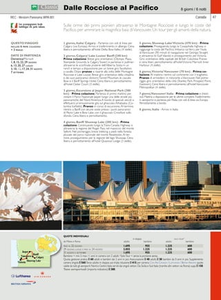 Dalle Rocciose al Pacifico 8 giorni / 6 notti 
Canada 47 
Sulle orme dei primi pionieri attraverso le Montagne Rocciose e lungo le coste del 
Pacifico, per ammirare la magnifica baia di Vancouver. Un tour per gli amanti della natura. 
1 giorno, Italia/ Calgary - Partenza con voli di linea per 
Calgary (via Europa). Arrivo e trasferimento in albergo. Cena 
libera e pernottamento all’hotel Delta Bow Valley (4 stelle). 
2 giorno, Calgary/ Lake Louise/ Banff (240 km) 
Prima colazione. Breve giro orientativo (Olympic Plaza, 
Stampede Grounds, la Calgary Tower) e partenza in pullman 
attraverso le sconfinate praterie dell’Alberta. Sosta in un 
ranch e tempo a disposizione per un breve giro facoltativo 
a cavallo. Dopo pranzo si riparte alla volta delle Montagne 
Rocciose e Lake Louise. Breve giro orientativo della cittadina 
e dei suoi panoramici dintorni: Tunnel Mountain, le cascate 
Bow e il Banff Springs Hotel. Cena libera e pernottamento 
all’hotel Cedar Court (3 stelle). 
3 giorno, Escursione al Jasper National Park (380 
km) - Prima colazione. Partenza di primo mattino per 
visitare il Parco Nazionale Jasper lungo una delle strade più 
panoramiche del Nord America. A bordo di speciali veicoli si 
effettuerà un’emozionante gita sul ghiacciaio Athabaska (Co-lumbia 
Icefields). Pranzo in corso di escursione. Al termine, 
rientro a Banff con alcune soste presso i punti panoramici 
di Peyto Lake e Bow Lake, con il ghiacciaio Crowfoot sullo 
sfondo. Cena libera e pernottamento. 
4 giorno, Banff/ Shuswap Lake (385 km) - Prima 
colazione. Continuando lungo la Trans-Canada Highway si 
attraversa la regione del Roger Pass, nel massiccio del monte 
Selkirk. Nel pomeriggio, breve trekking a piedi nella foresta 
pluviale del parco nazionale del monte Revelstoke. Al ter-mine, 
proseguimento per la regione del lago Shuswap. Cena 
libera e pernottamento all’hotel Quaoout Lodge (3 stelle). 
5 giorno, Shuswap Lake/ Victoria (470 km) - Prima 
colazione. Proseguendo lungo la Coaquihalla highway si 
raggiunge la costa del Pacifico. Imbarco sul ferry per l’isola 
di Vancouver (90 minuti di navigazione nel Georgia Straight 
e attraverso le Gulf Islands) e proseguimento per Victoria. 
Giro orientativo della capitale del British Columbia Pranzo 
e cena liberi, pernottamento all’hotel Victoria Marriott Inner 
Harbour (4 stelle). 
6 giorno, Victoria/ Vancouver (70 km) - Prima co-lazione. 
Al mattino rientro sul continente con il traghetto. 
Pranzo di arrivederci in ristorante a Vancouver. Nel pome-riggio, 
giro orientativo della città (Stanley Park, Prospect Point, 
Gastown). Cena libera e pernottamento all’hotel Vancouver 
Metropolitan (4 stelle). 
7 giorno, Vancouver/ Italia - Prima colazione e check-out. 
Mattina a disposizione per le ultime compere. Trasferimento 
in aeroporto e partenza per l’Italia con voli di linea via Europa. 
Pernottamento a bordo. 
8 giorno, Italia - Arrivo in Italia. 
REC - Western Panorama WPA 001 
Con accompagnatore locale 
multilingue che parla italiano. 
QUESTO VIAGGIO 
include 6 prime colazioni 
+ 3 pranzi 
DATE DI PARTENZA 
Domenica/Martedì 
1, 8, 15, 22, 29 giugno 
6, 13, 20, 27 luglio 
3, 10, 12, 17, 24, 31 agosto 
7 settembre 
QUOTE INDIVIDUALI 
in doppia solo tour* 
da Milano e Roma adulto bambino adulto bambino 
fino al 22 giugno 1.695 955 1.235 600 
29 giugno, luglio e fino al 24 agosto 2.055 1.225 1.235 600 
31 agosto e settembre 1.695 955 1.235 600 
Bambino = min. 5 max 11 anni in camera con 2 adulti; *Solo Tour = senza la porzione aerea. 
Quota gestione pratica E 60 adulti e bambini dai 2 anni in poi. Assicurazione E 40 adulti, E 30 bambini da 0 anni in poi. Supplemento 
camera singola E 560. Terzo adulto in doppia uso tripla riduzione E 415 per camera. Con Air Canada / Lufthansa / British Airways quote 
valide da tutti gli aeroporti Nord e Centro Italia serviti dai singoli vettori. Da Sicilia e Sud Italia (tramite altri vettori via Roma) supp. E 150. 
Tasse aeroportuali (importo indicativo): E 380. 
 