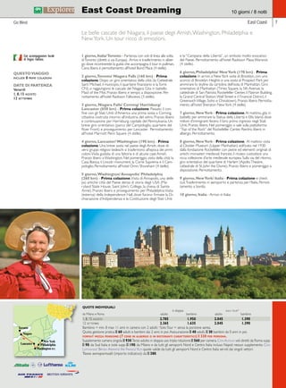 East Coast Dreaming 10 giorni / 8 notti 
Go West East Coast 7 
Le belle cascate del Niagara, il paese degli Amish, Washington, Philadelphia e 
New York. Un tour ricco di emozioni. 
1 giorno, Italia/ Toronto - Partenza con voli di linea alla volta 
di Toronto (diretti o via Europa). Arrivo e trasferimento in alber-go 
dove incontrerete la guida che accompagna il tour in pullman. 
Cena libera e pernottamento all’hotel Bond Place (4 stelle). 
2 giorno, Toronto/ Niagara Falls (160 km) - Prima 
colazione. Dopo un giro orientativo della città (la Cattedrale 
Saint Michael, il municipio, il quartiere finanziario e la Torre 
CN), si raggiungono le cascate del Niagara. Gita in battello 
Maid of the Mist. Pranzo libero e tempo a disposizione. Per-nottamento 
all’hotel Radisson Fallsviews (3 stelle). 
3 giorno, Niagara Falls/ Corning/ Harrisburg/ 
Lancaster (650 km) - Prima colazione. Passato il con-fine 
con gli Stati Uniti d’America una prima sosta a Corning, 
cittadina costruita intorno all’industria del vetro. Pranzo libero 
e continuazione per Harrisburg, capitale del Pennsylvania. Un 
breve giro orientativo (parco del Campidoglio, quartiere del 
River Front) e proseguimento per Lancaster. Pernottamento 
all’hotel Marriott Penn Square (4 stelle). 
4 giorno, Lancaster/ Washington (190 km) - Prima 
colazione. Una breve sosta nel paese degli Amish, dove di-versi 
gruppi religiosi tedeschi si trasferirono all’epoca dei primi 
coloni. Visita guidata di una fattoria e di alcune case Amish. 
Pranzo libero a Washington. Nel pomeriggio, visita della città: la 
Casa Bianca, il Lincoln monument, la Corte Suprema e il Cam-pidoglio. 
Pernottamento all’hotel Omni Shoreham (4 stelle). 
5 giorno, Washington/ Annapolis/ Philadelphia 
(260 km) - Prima colazione. Visita di Annapolis, una delle 
più antiche città del Paese densa di storia degli USA (Ma-ryland 
State House, Saint John’s College, la chiesa di Sainte 
Anne). Pranzo libero e proseguimento per Philadelphia. Visita 
(esterna) della Independence Hall, dove furono firmate la Di-chiarazione 
d’Indipendenza e la Costituzione degli Stati Uniti 
e la “Campana della Libertà”, un simbolo molto evocativo 
del Paese. Pernottamento all’hotel Radisson Plaza Warwick 
(4 stelle). 
6 giorno, Philadelphia/ New York (170 km) - Prima 
colazione. In arrivo a New York visita di Brooklyn, con uno 
scorcio di Brooklyn Heights e una sosta al Prospect Park per 
ammirare lo skyline da cartolina dell’isola di Manhattan. Giro 
orientativo di Manhattan (Times Square, la 5th Avenue, la 
cattedrale di San Patrizio, Rockefeller Center, il Flatiron Building, 
la Grand Central Station, Wall Street e il Financial District, il 
Greenwich Village, Soho e Chinatown). Pranzo libero. Pernotta-mento 
all’hotel Sheraton New York (4 stelle). 
7 giorno, New York - Prima colazione. Al mattino, gita in 
battello per ammirare la Statua della Libertà e Ellis Island, dove 
milioni d’immigranti fecero il loro primo ingresso negli Stati 
Uniti. Pranzo libero. Nel pomeriggio si sale sulla piattaforma 
“Top of the Rock” del Rockefeller Center. Rientro libero in 
albergo. Pernottamento. 
8 giorno, New York - Prima colazione. Al mattino visita 
al Cloister Museum (Upper Manhattan) edificato nel 1930 
dalla fondazione Rockefeller con pietre ed elementi originali di 
antichi monasteri medievali francesi; il museo custodisce una 
ricca collezione d’arte medievale europea. Sulla via del ritorno, 
giro orientativo del quartiere di Harlem (Apollo Theatre, 
cattedrale di St. John the Divine). Pranzo libero e pomeriggio a 
disposizione. Pernottamento. 
9 giorno, New York/ Italia - Prima colazione e check 
out. Trasferimento in aeroporto e partenza per l’Italia. Pernot-tamento 
a bordo. 
10 giorno, Italia - Arrivo in Italia. 
Con accompagnatore locale 
di lingua italiana. 
QUESTO VIAGGIO 
include 8 prime colazioni 
DATE DI PARTENZA 
Venerdì 
1, 8, 15 agosto 
12 settembre 
Quebec 
Montreal 
Ottawa 
New York 
Toronto 
Toronto 
Niagara 
New York 
Niagara 
Philadelphia 
Washington D.C. 
Lancaster 
QUOTE INDIVIDUALI 
in doppia solo tour* 
da Milano e Roma adulto bambino adulto bambino 
1, 8, 15 agosto 2.785 1.950 2.045 1.390 
12 settembre 2.365 1.635 2.045 1.390 
Bambino = min. 8 max 11 anni in camera con 2 adulti; *Solo Tour = senza la porzione aerea. 
Quota gestione pratica E 60 adulti e bambini dai 2 anni in poi. Assicurazione E 40 adulti, E 30 bambini da 0 anni in poi. 
forfait mezza pensione: (7 cene in albergo o in ristoranti caratteristici) E 330 per persona. 
Supplemento camera singola E 930. Terzo adulto in doppia uso tripla riduzione E 560 per camera. Con Alitalia voli diretti da Roma supp. 
E 90; da Sud Italia e isole supp. E 190; da Milano e da tutti gli aeroporti Nord e Centro Italia incluso Napoli nessun supplemento. Con 
Lufthansa/ British Airways/ Air France/ Klm quote valide da tutti gli aeroporti Nord e Centro Italia serviti dai singoli vettori. 
Tasse aeroportuali (importo indicativo): da E 380. 
 
