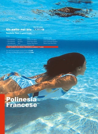 VOLI DI LINEA 
Un salto nel blu 
Pacchetto Tiaré (11 giorni / 8 notti) 
Include: 
hotel tipologia camera: 
- 3 pernottamenti Moorea Sofitel Ia Ora Beach Luxury Garden Bungalow 
- 4 pernottamenti Bora Bora Sofitel Marara Beach Luxury Overwater Bungalow 
- 1 pernottamento Tahiti Radisson Plaza Resort Deluxe Ocean View Room 
- benvenuto floreale, tutti i trasferimenti e i voli tra le isole. 
- TRATTAMENTO DI MEZZA PENSIONE (8 colazioni + 7 cene) 
Con voli a/r da Los Angeles, quote a partire da e 3.690 
Con voli a/r da Milano/Roma, quote a partire da e 3.890 
Polinesia 
Francese 
 