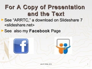 For A Copy of Presentation
        and the Text
► See “ARRTC,” a download on Slideshare   7
  <slideshare.net>
► See also my Facebook Page




                   John R. Wible, 2012        1
 