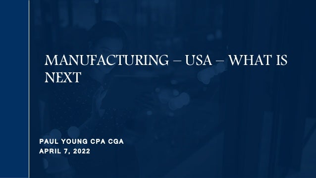 P A U L Y O U N G C P A C G A
A P R I L 7 , 2 0 2 2
MANUFACTURING – USA – WHAT IS
NEXT
 