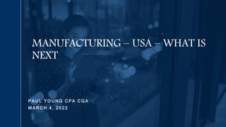 P A U L Y O U N G C P A C G A
M A R C H 4 , 2 0 2 2
MANUFACTURING – USA – WHAT IS
NEXT
 