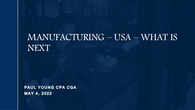 P A U L Y O U N G C P A C G A
M A Y 4 , 2 0 2 2
MANUFACTURING – USA – WHAT IS
NEXT
 