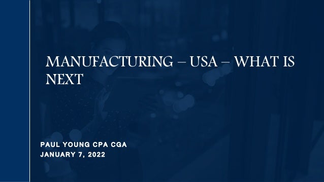 P A U L Y O U N G C P A C G A
J A N U A R Y 7 , 2 0 2 2
MANUFACTURING – USA – WHAT IS
NEXT
 