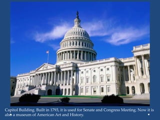 Capitol Building. Built in 1793, it is used for Senate and Congress Meeting. Now it is
also a museum of American Art and History.
 