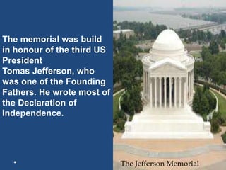 The Jefferson Memorial
The memorial was build
in honour of the third US
President
Tomas Jefferson, who
was one of the Founding
Fathers. He wrote most of
the Declaration of
Independence.
 