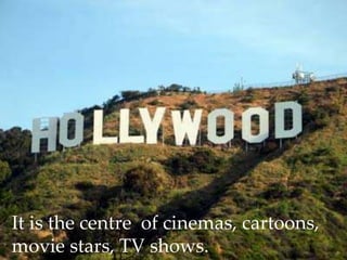 It is the centre of cinemas, cartoons,
movie stars, TV shows.
 