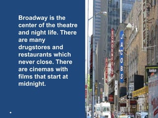 Broadway is the
center of the theatre
and night life. There
are many
drugstores and
restaurants which
never close. There
are cinemas with
films that start at
midnight.
 