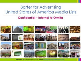 Barter for Advertising
United States of America Media Lists
       Confidential – Internal to Ormita




     Presented By: Eduardo Resonable. Email: eduardo.resonable@ormita.com
 