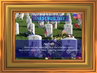 Significance: Honors men and women who have died in military service Many people observe this holiday by visiting cemeteries and memorials. MEMORIAL DAY 