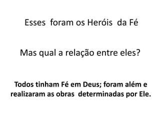 Esses foram os Heróis da Fé
Mas qual a relação entre eles?
Todos tinham Fé em Deus; foram além e
realizaram as obras determinadas por Ele.
 