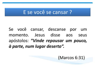 E se você se cansar ?
Se você cansar, descanse por um
momento. Jesus disse aos seus
apóstolos: “Vinde repousar um pouco,
à parte, num lugar deserto”.
(Marcos 6:31)
 