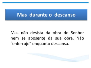 Mas durante o descanso
Mas não desista da obra do Senhor
nem se aposente da sua obra. Não
“enferruje” enquanto descansa.
 